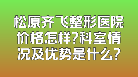 松原齐飞整形医院价格怎样？科室情况及优势是什么？