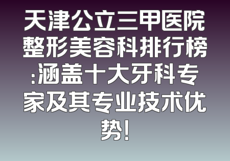 天津公立三甲医院整形美容科排行榜：涵盖十大牙科专家及其专业技术优势！