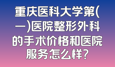 重庆医科大学第（一）医院整形外科的手术价格和医院服务怎么样？