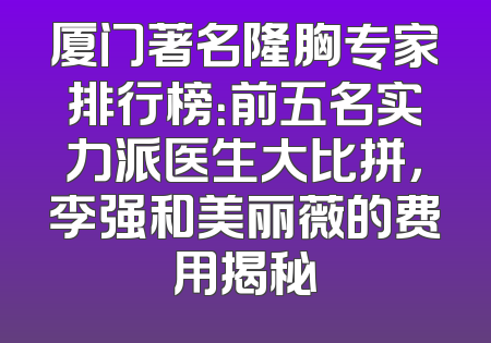 厦门著名隆胸专家排行榜：前五名实力派医生大比拼，李强和美丽薇的费用揭秘