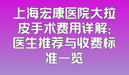 上海宏康医院大拉皮手术费用详解：医生推荐与收费标准一览