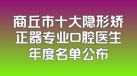 商丘市十大隐形矫正器专业口腔医生年度名单公布