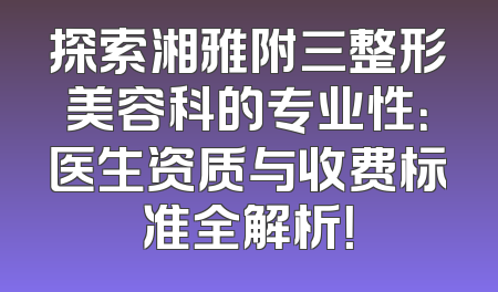 探索湘雅附三整形美容科的专业性：医生资质与收费标准全解析！