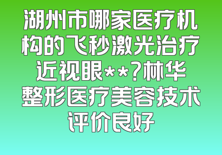 湖州市哪家医疗机构的飞秒激光治疗近视眼**？林华整形医疗美容技术评价良好