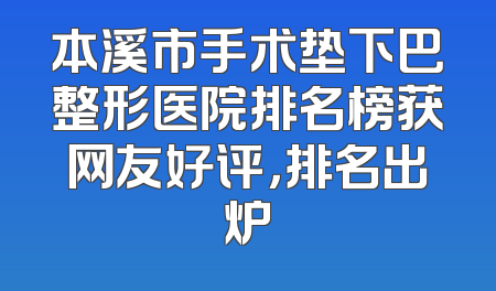 本溪市手术垫下巴整形医院排名榜获网友好评，排名出炉