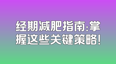 经期减肥指南：掌握这些关键策略！