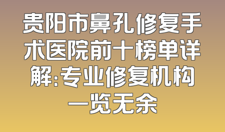 贵阳市鼻孔修复手术医院前十榜单详解：专业修复机构一览无余