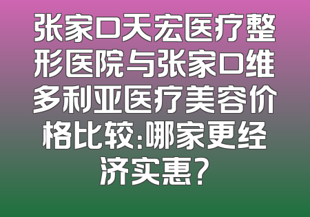 张家口天宏医疗整形医院与张家口维多利亚医疗美容价格比较：哪家更经济实惠？