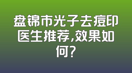 盘锦市光子去痘印医生推荐，效果如何？