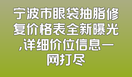 宁波市眼袋抽脂修复价格表全新曝光，详细价位信息一网打尽