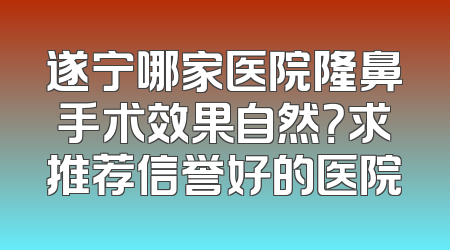遂宁哪家医院隆鼻手术效果自然？求推荐信誉好的医院