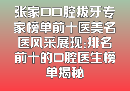 张家口口腔拔牙专家榜单前十医美名医风采展现：排名前十的口腔医生榜单揭秘