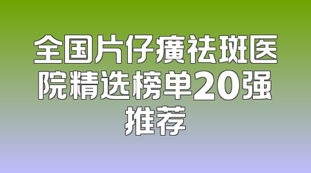 全国片仔癀祛斑医院精选榜单20强推荐