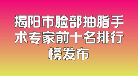 揭阳市脸部抽脂手术专家前十名排行榜发布