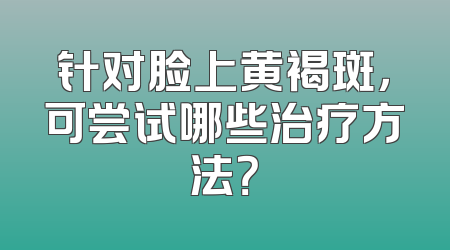针对脸上黄褐斑，可尝试哪些治疗方法？