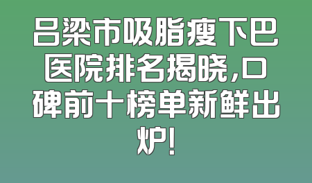 吕梁市吸脂瘦下巴医院排名揭晓，口碑前十榜单新鲜出炉！