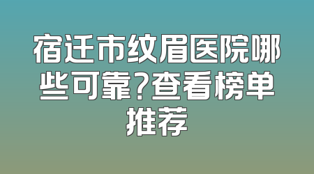 宿迁市纹眉医院哪些可靠？查看榜单推荐