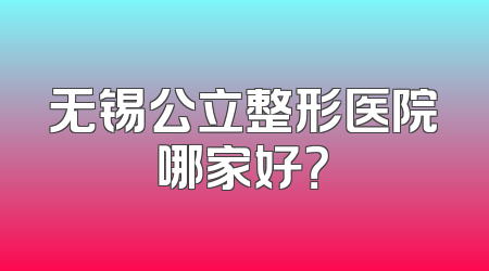 无锡公立整形医院哪家好？