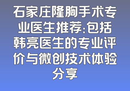 石家庄隆胸手术专业医生推荐：包括韩亮医生的专业评价与微创技术体验分享
