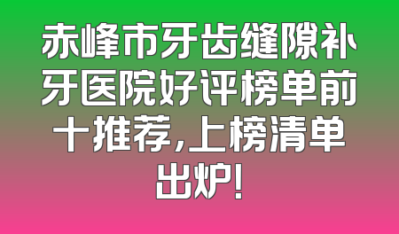赤峰市牙齿缝隙补牙医院好评榜单前十推荐，上榜清单出炉！