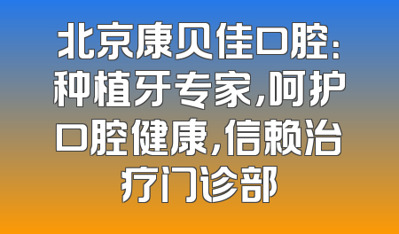 北京康贝佳口腔：种植牙专家，呵护口腔健康，信赖治疗门诊部