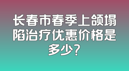 长春市春季上颌塌陷治疗优惠价格是多少？