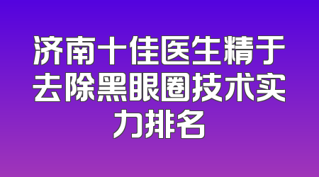 济南十佳医生精于去除黑眼圈技术实力排名