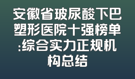 安徽省玻尿酸下巴塑形医院十强榜单：综合实力正规机构总结