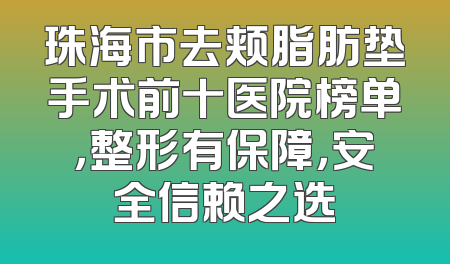 珠海市去颊脂肪垫手术前十医院榜单，整形有保障，安全信赖之选