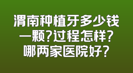 渭南种植牙多少钱一颗？过程怎样？哪两家医院好？