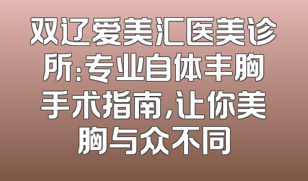 双辽爱美汇医美诊所：专业自体丰胸手术指南，让你美胸与众不同