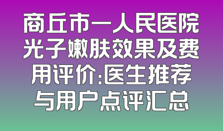 商丘市一人民医院光子嫩肤效果及费用评价：医生推荐与用户点评汇总