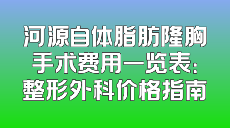 河源自体脂肪隆胸手术费用一览表：整形外科价格指南
