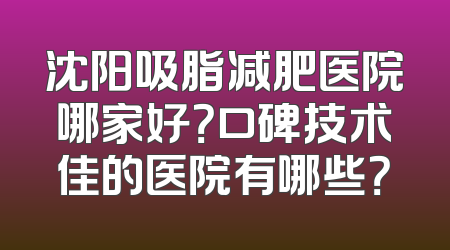 沈阳吸脂减肥医院哪家好？口碑技术佳的医院有哪些？