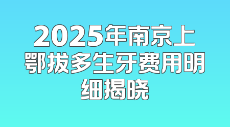 2025年南京上鄂拔多生牙费用明细揭晓