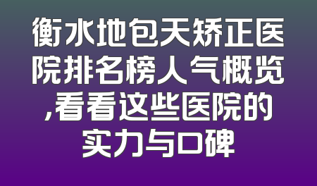 衡水地包天矫正医院排名榜人气概览，看看这些医院的实力与口碑