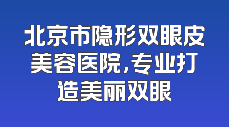 北京市隐形双眼皮美容医院，专业打造美丽双眼