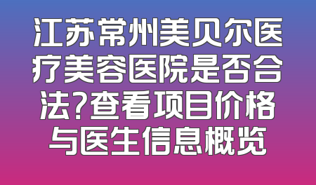 江苏常州美贝尔医疗美容医院是否合法？查看项目价格与医生信息概览