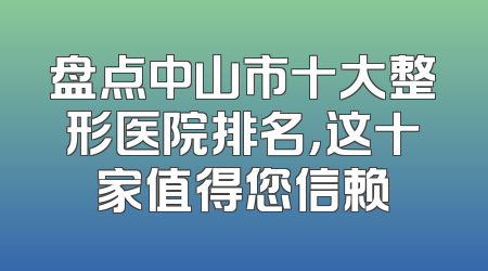 盘点中山市十大整形医院排名，这十家值得您信赖