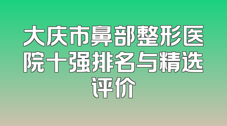 大庆市鼻部整形医院十强排名与精选评价