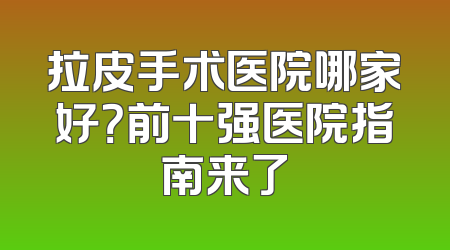 拉皮手术医院哪家好？前十强医院指南来了