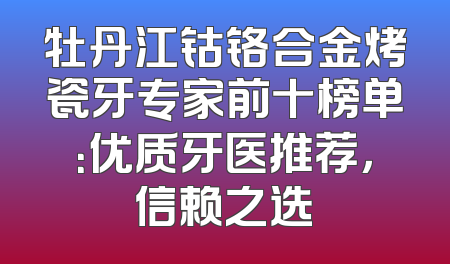 牡丹江钴铬合金烤瓷牙专家前十榜单：优质牙医推荐，信赖之选