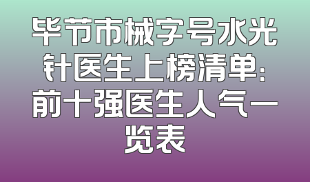 毕节市械字号水光针医生上榜清单：前十强医生人气一览表