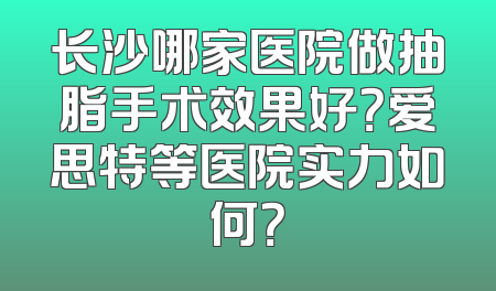 长沙哪家医院做抽脂手术效果好？爱思特等医院实力如何？
