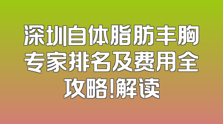 深圳自体脂肪丰胸专家排名及费用全攻略！解读