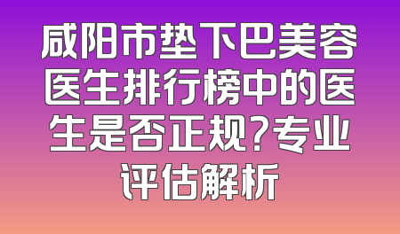 咸阳市垫下巴美容医生排行榜中的医生是否正规？专业评估解析