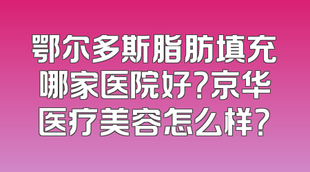 鄂尔多斯脂肪填充哪家医院好？京华医疗美容怎么样？
