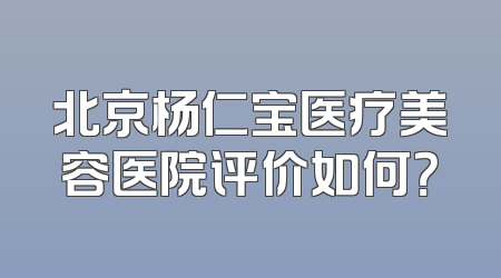 北京杨仁宝医疗美容医院评价如何？