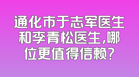 通化市于志军医生和李青松医生，哪位更值得信赖？