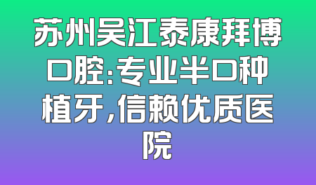 苏州吴江泰康拜博口腔：专业半口种植牙，信赖优质医院